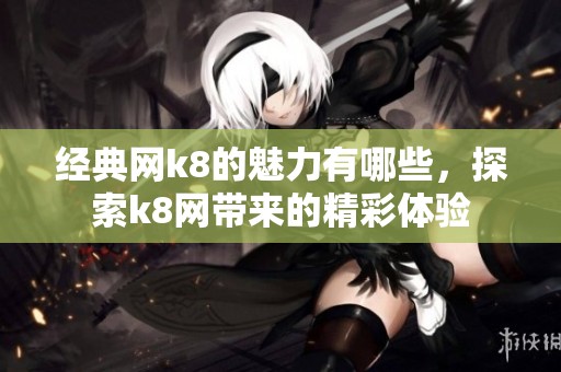 经典网k8的魅力有哪些，探索k8网带来的精彩体验