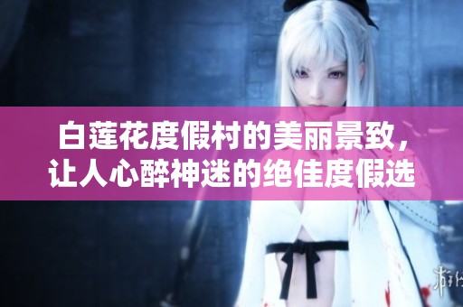 白莲花度假村的美丽景致，让人心醉神迷的绝佳度假选择