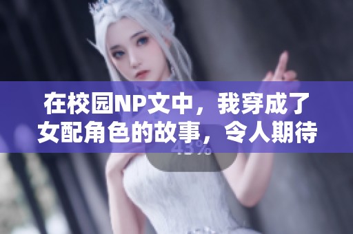 在校园NP文中，我穿成了女配角色的故事，令人期待发展与转折