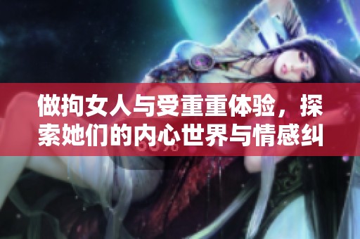 做拘女人与受重重体验，探索她们的内心世界与情感纠葛