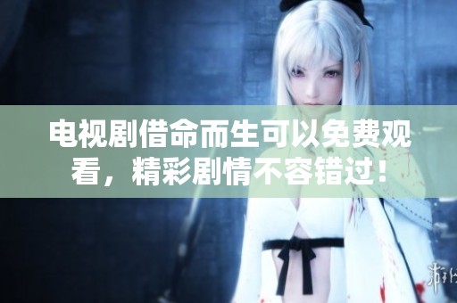 电视剧借命而生可以免费观看，精彩剧情不容错过！