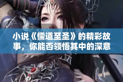小说《儒道至圣》的精彩故事，你能否领悟其中的深意与智慧？