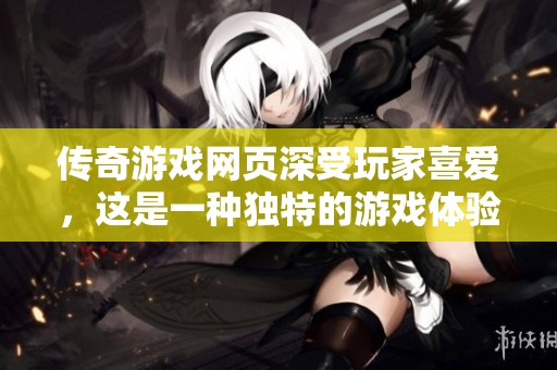 传奇游戏网页深受玩家喜爱，这是一种独特的游戏体验