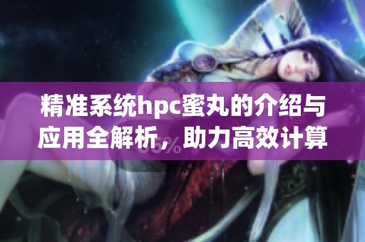 精准系统hpc蜜丸的介绍与应用全解析，助力高效计算与科技发展