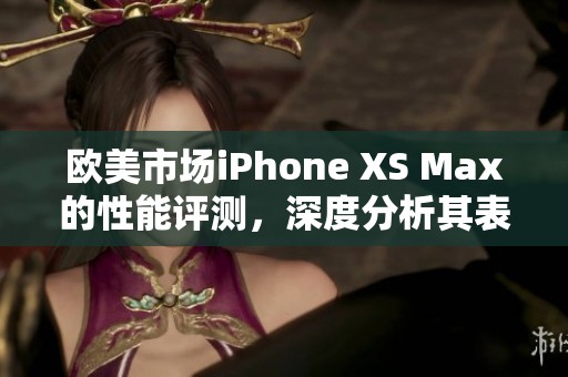 欧美市场iPhone XS Max的性能评测，深度分析其表现效果与用户体验