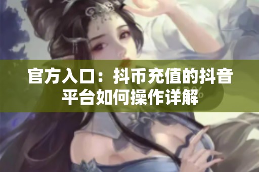 官方入口：抖币充值的抖音平台如何操作详解