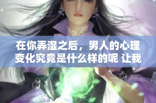 在你弄湿之后，男人的心理变化究竟是什么样的呢 让我们一起来探讨一下吧