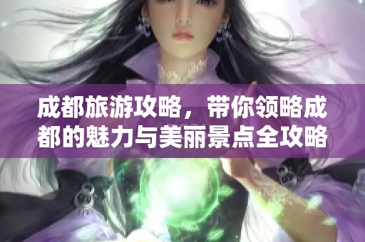 成都旅游攻略，带你领略成都的魅力与美丽景点全攻略