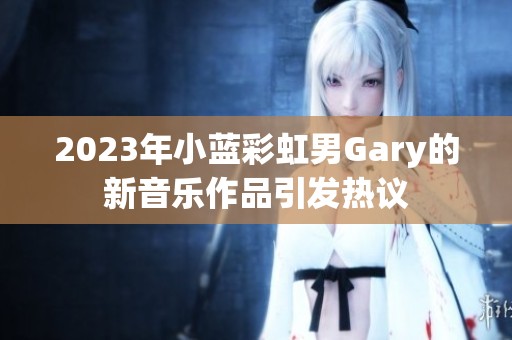 2023年小蓝彩虹男Gary的新音乐作品引发热议