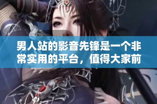男人站的影音先锋是一个非常实用的平台，值得大家前来探索与使用