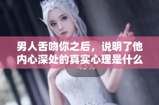 男人舌吻你之后，说明了他内心深处的真实心理是什么