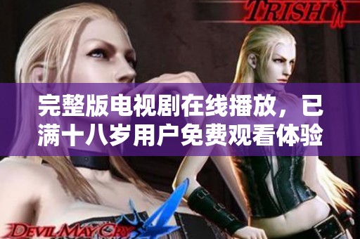 完整版电视剧在线播放，已满十八岁用户免费观看体验别样精彩
