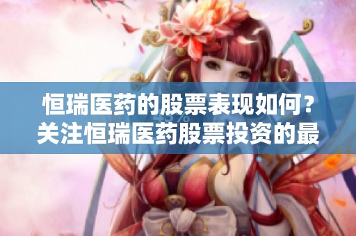 恒瑞医药的股票表现如何？关注恒瑞医药股票投资的最新动态与分析。