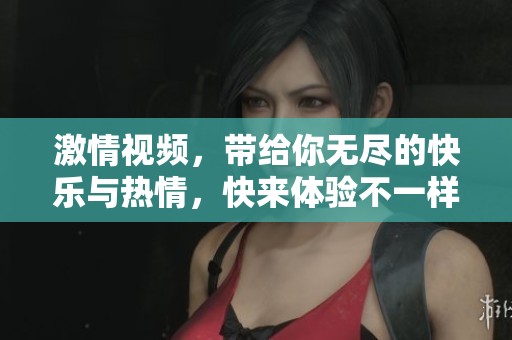 激情视频，带给你无尽的快乐与热情，快来体验不一样的视听盛宴吧！