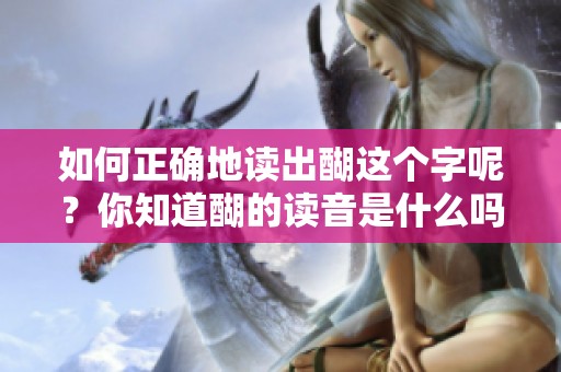 如何正确地读出醐这个字呢？你知道醐的读音是什么吗？