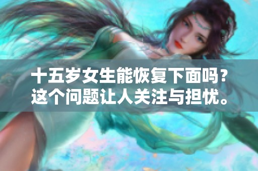 十五岁女生能恢复下面吗？这个问题让人关注与担忧。