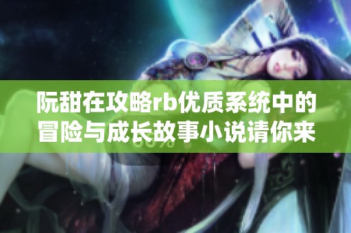 阮甜在攻略rb优质系统中的冒险与成长故事小说请你来阅读