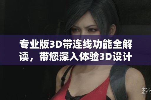 专业版3D带连线功能全解读，带您深入体验3D设计的魅力