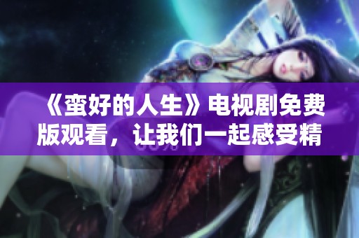 《蛮好的人生》电视剧免费版观看，让我们一起感受精彩故事的魅力