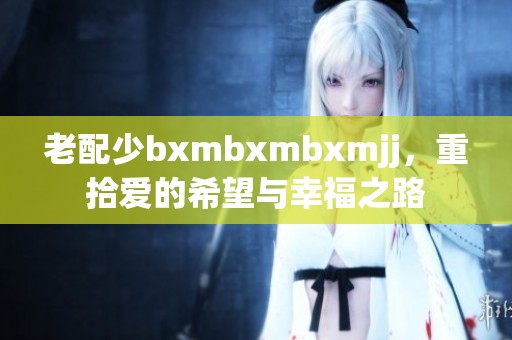 老配少bxmbxmbxmjj，重拾爱的希望与幸福之路