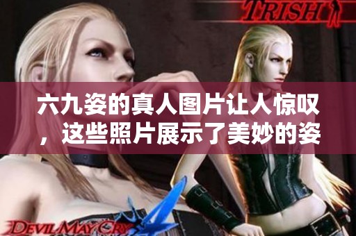 六九姿的真人图片让人惊叹，这些照片展示了美妙的姿态与风格