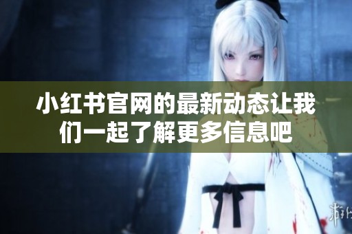 小红书官网的最新动态让我们一起了解更多信息吧