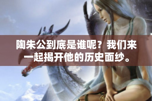陶朱公到底是谁呢？我们来一起揭开他的历史面纱。