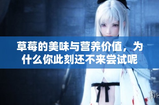 草莓的美味与营养价值，为什么你此刻还不来尝试呢