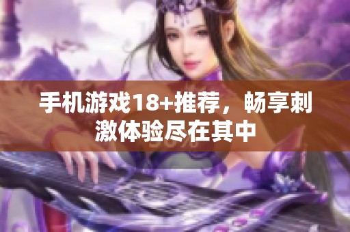 手机游戏18+推荐，畅享刺激体验尽在其中