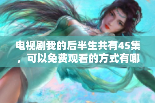 电视剧我的后半生共有45集，可以免费观看的方式有哪些详情介绍