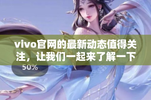 vivo官网的最新动态值得关注，让我们一起来了解一下！