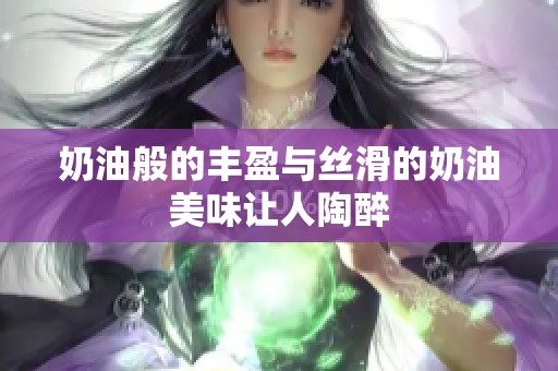 奶油般的丰盈与丝滑的奶油美味让人陶醉