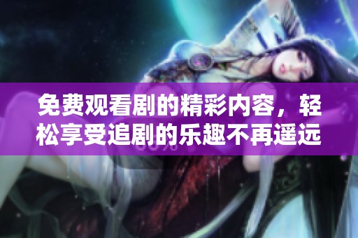 免费观看剧的精彩内容，轻松享受追剧的乐趣不再遥远！