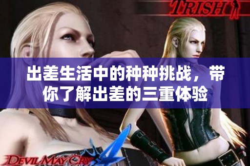 出差生活中的种种挑战，带你了解出差的三重体验