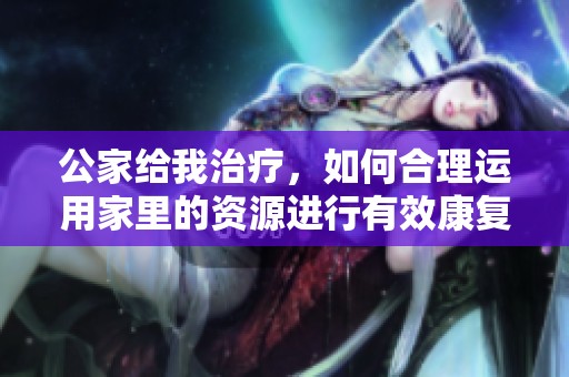 公家给我治疗，如何合理运用家里的资源进行有效康复呢