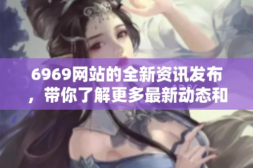 6969网站的全新资讯发布，带你了解更多最新动态和信息