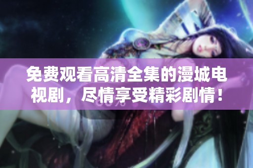 免费观看高清全集的漫城电视剧，尽情享受精彩剧情！