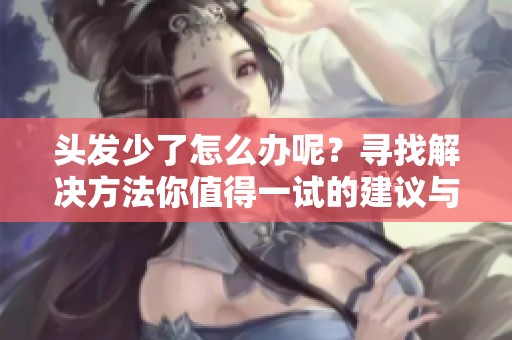头发少了怎么办呢？寻找解决方法你值得一试的建议与技巧。