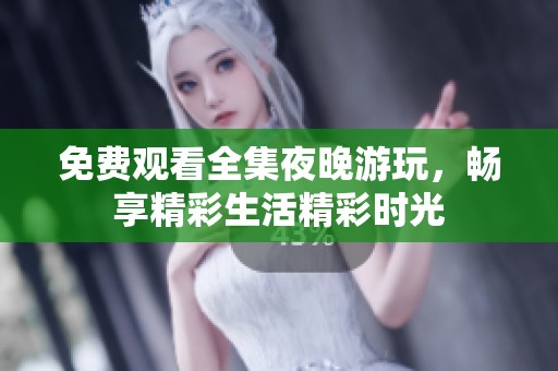 免费观看全集夜晚游玩，畅享精彩生活精彩时光