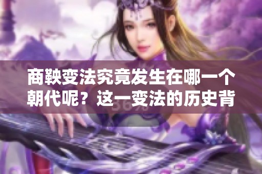 商鞅变法究竟发生在哪一个朝代呢？这一变法的历史背景值得我们深入探讨。