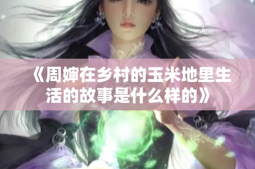 《周婶在乡村的玉米地里生活的故事是什么样的》