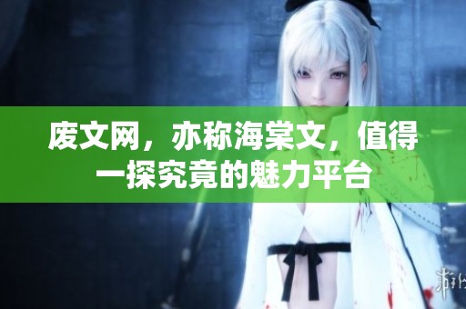 废文网，亦称海棠文，值得一探究竟的魅力平台