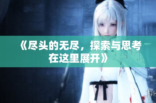 《尽头的无尽，探索与思考在这里展开》