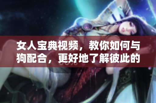 女人宝典视频，教你如何与狗配合，更好地了解彼此的关系