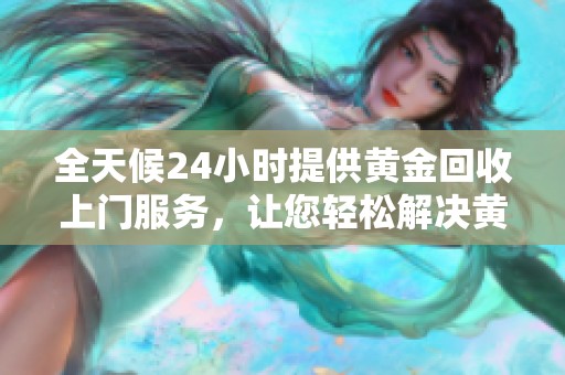 全天候24小时提供黄金回收上门服务，让您轻松解决黄金回收问题
