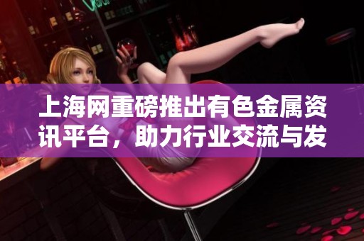 上海网重磅推出有色金属资讯平台，助力行业交流与发展