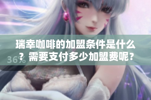 瑞幸咖啡的加盟条件是什么？需要支付多少加盟费呢？