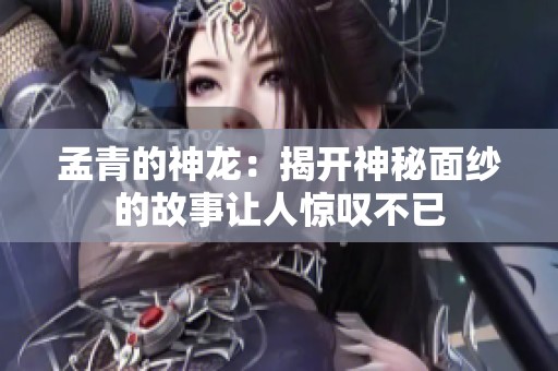 孟青的神龙：揭开神秘面纱的故事让人惊叹不已