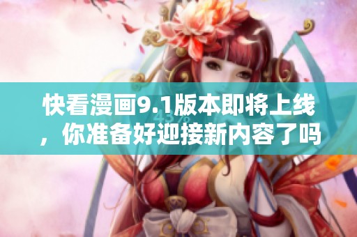 快看漫画9.1版本即将上线，你准备好迎接新内容了吗