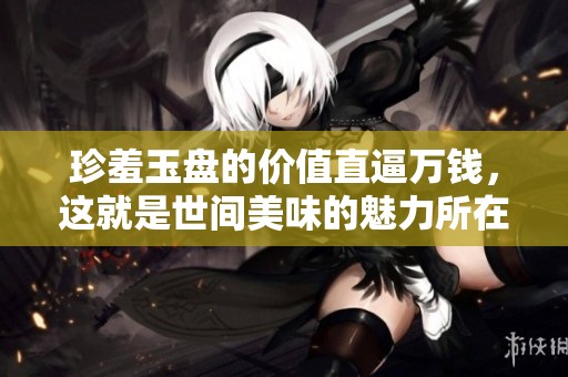 珍羞玉盘的价值直逼万钱，这就是世间美味的魅力所在